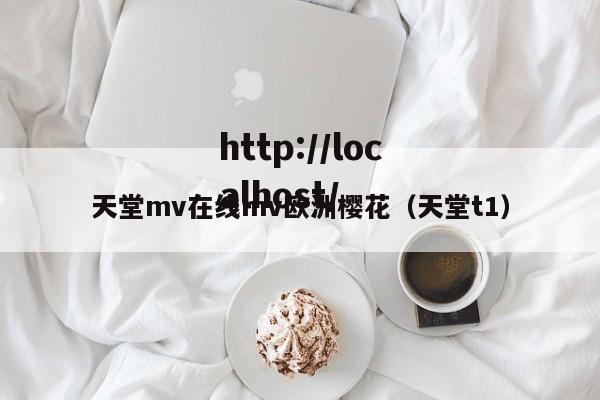 天堂mv在线mv欧洲樱花（天堂t1）